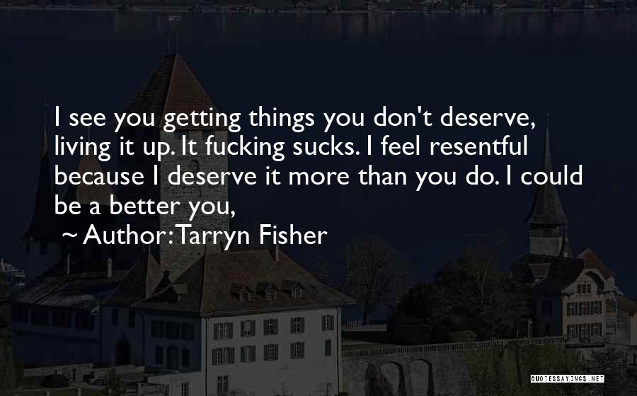 Tarryn Fisher Quotes: I See You Getting Things You Don't Deserve, Living It Up. It Fucking Sucks. I Feel Resentful Because I Deserve