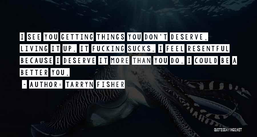 Tarryn Fisher Quotes: I See You Getting Things You Don't Deserve, Living It Up. It Fucking Sucks. I Feel Resentful Because I Deserve