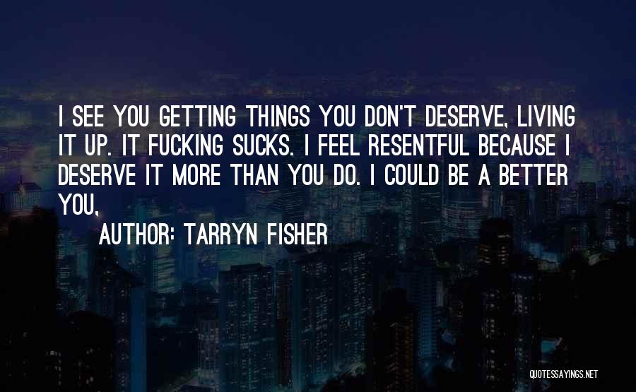 Tarryn Fisher Quotes: I See You Getting Things You Don't Deserve, Living It Up. It Fucking Sucks. I Feel Resentful Because I Deserve