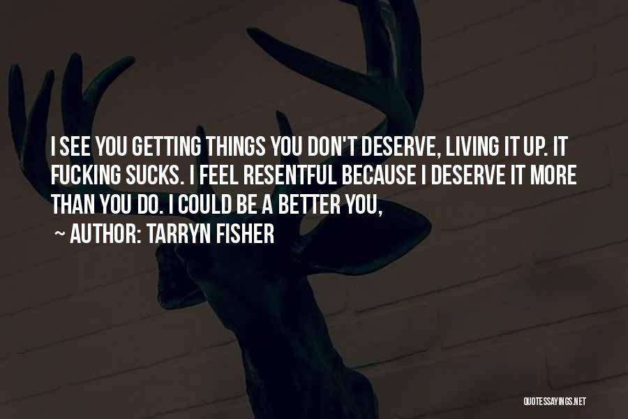 Tarryn Fisher Quotes: I See You Getting Things You Don't Deserve, Living It Up. It Fucking Sucks. I Feel Resentful Because I Deserve