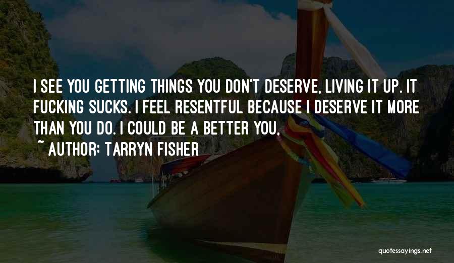 Tarryn Fisher Quotes: I See You Getting Things You Don't Deserve, Living It Up. It Fucking Sucks. I Feel Resentful Because I Deserve