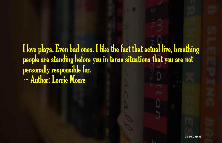 Lorrie Moore Quotes: I Love Plays. Even Bad Ones. I Like The Fact That Actual Live, Breathing People Are Standing Before You In