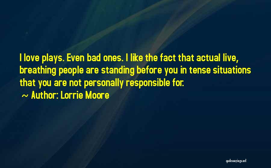 Lorrie Moore Quotes: I Love Plays. Even Bad Ones. I Like The Fact That Actual Live, Breathing People Are Standing Before You In