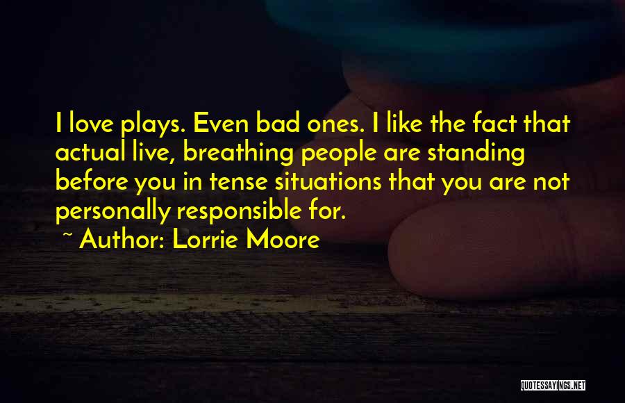Lorrie Moore Quotes: I Love Plays. Even Bad Ones. I Like The Fact That Actual Live, Breathing People Are Standing Before You In