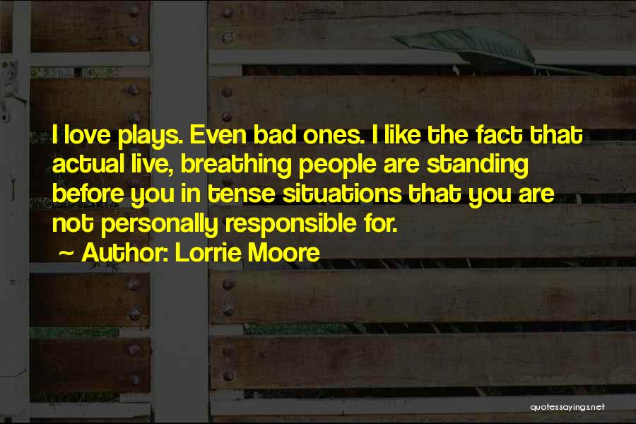 Lorrie Moore Quotes: I Love Plays. Even Bad Ones. I Like The Fact That Actual Live, Breathing People Are Standing Before You In