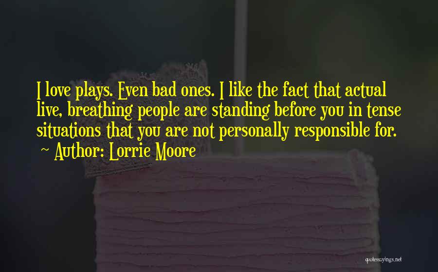 Lorrie Moore Quotes: I Love Plays. Even Bad Ones. I Like The Fact That Actual Live, Breathing People Are Standing Before You In