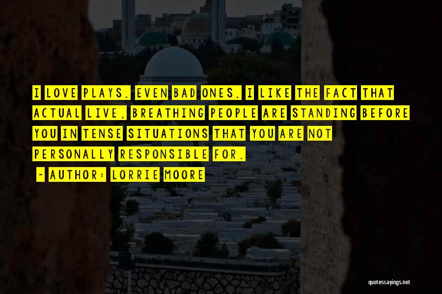 Lorrie Moore Quotes: I Love Plays. Even Bad Ones. I Like The Fact That Actual Live, Breathing People Are Standing Before You In