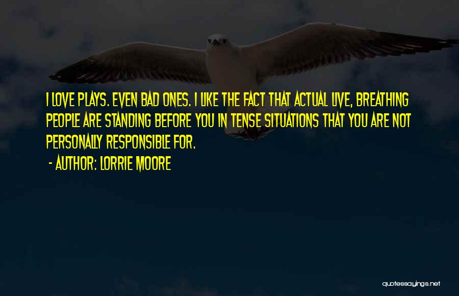 Lorrie Moore Quotes: I Love Plays. Even Bad Ones. I Like The Fact That Actual Live, Breathing People Are Standing Before You In