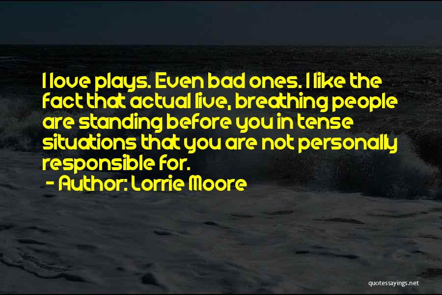 Lorrie Moore Quotes: I Love Plays. Even Bad Ones. I Like The Fact That Actual Live, Breathing People Are Standing Before You In