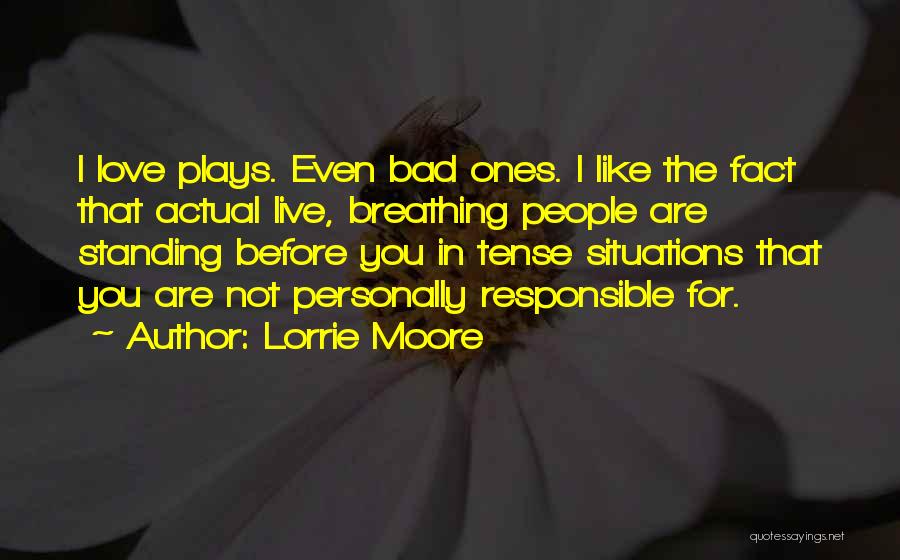 Lorrie Moore Quotes: I Love Plays. Even Bad Ones. I Like The Fact That Actual Live, Breathing People Are Standing Before You In