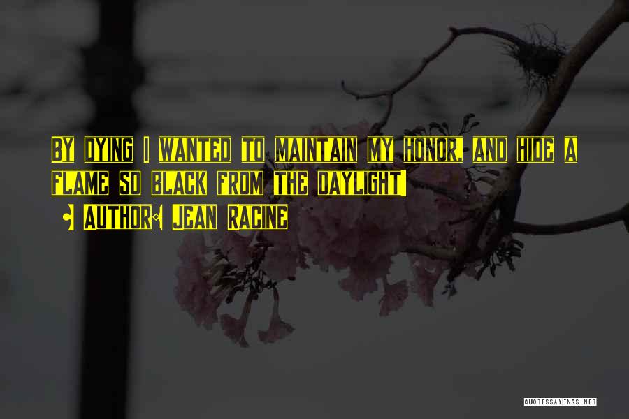 Jean Racine Quotes: By Dying I Wanted To Maintain My Honor, And Hide A Flame So Black From The Daylight!