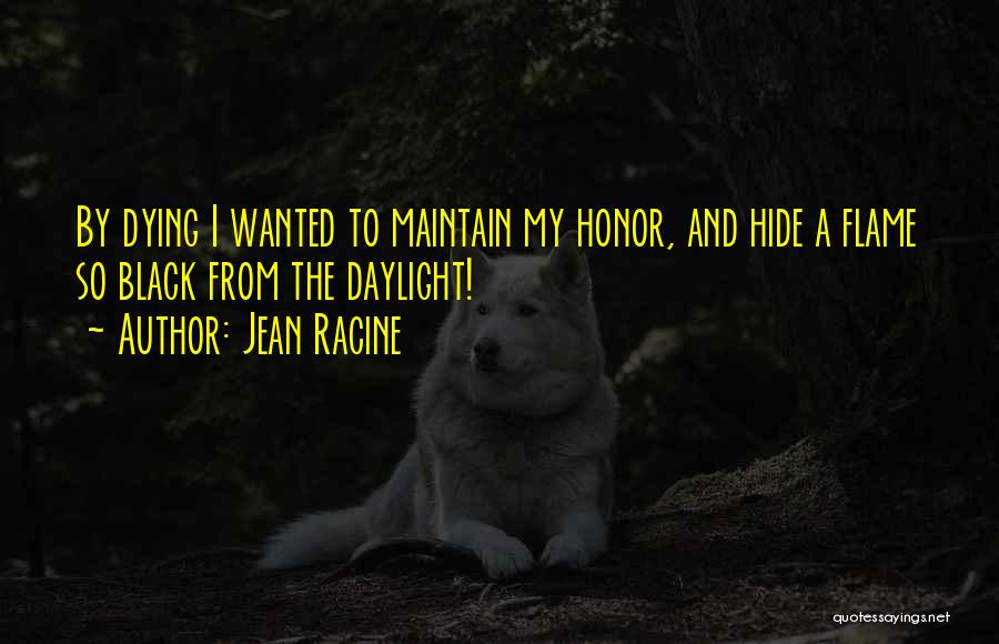 Jean Racine Quotes: By Dying I Wanted To Maintain My Honor, And Hide A Flame So Black From The Daylight!