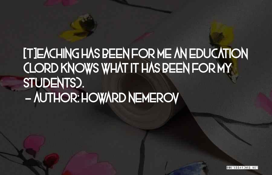 Howard Nemerov Quotes: [t]eaching Has Been For Me An Education (lord Knows What It Has Been For My Students).