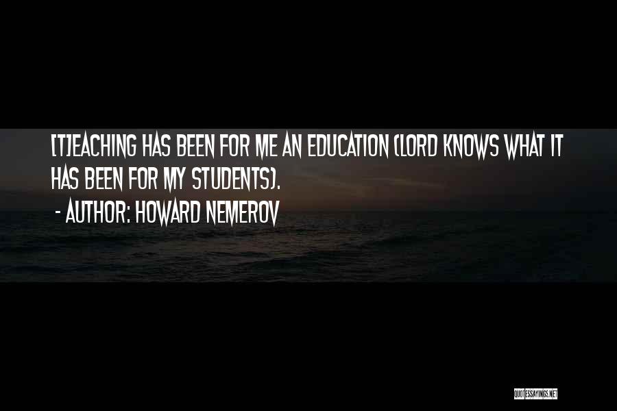 Howard Nemerov Quotes: [t]eaching Has Been For Me An Education (lord Knows What It Has Been For My Students).