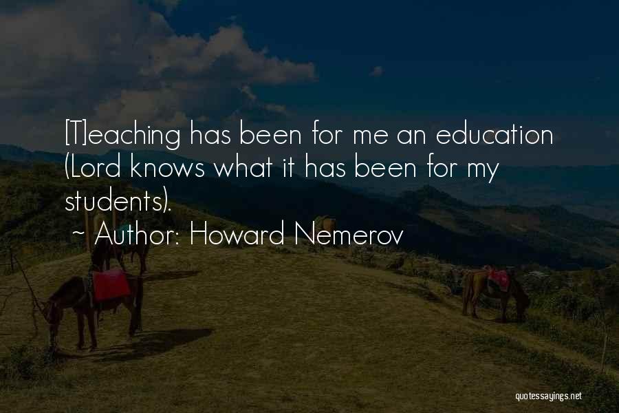 Howard Nemerov Quotes: [t]eaching Has Been For Me An Education (lord Knows What It Has Been For My Students).