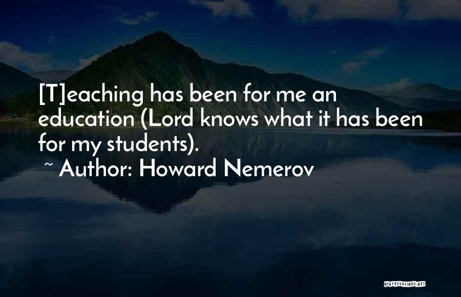 Howard Nemerov Quotes: [t]eaching Has Been For Me An Education (lord Knows What It Has Been For My Students).