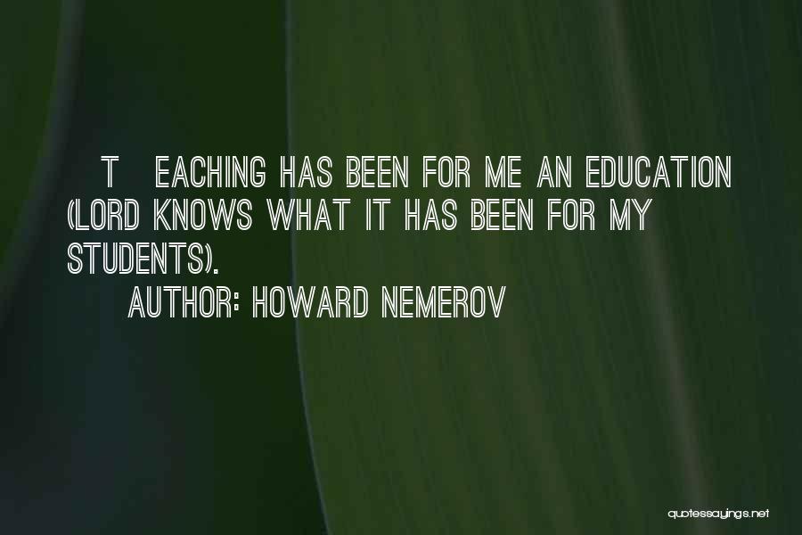 Howard Nemerov Quotes: [t]eaching Has Been For Me An Education (lord Knows What It Has Been For My Students).