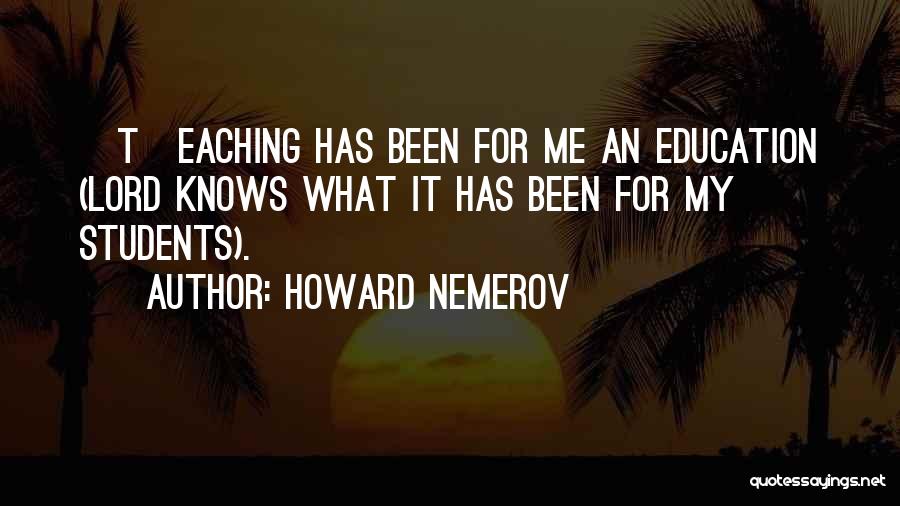 Howard Nemerov Quotes: [t]eaching Has Been For Me An Education (lord Knows What It Has Been For My Students).