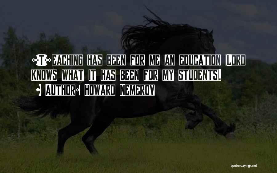 Howard Nemerov Quotes: [t]eaching Has Been For Me An Education (lord Knows What It Has Been For My Students).