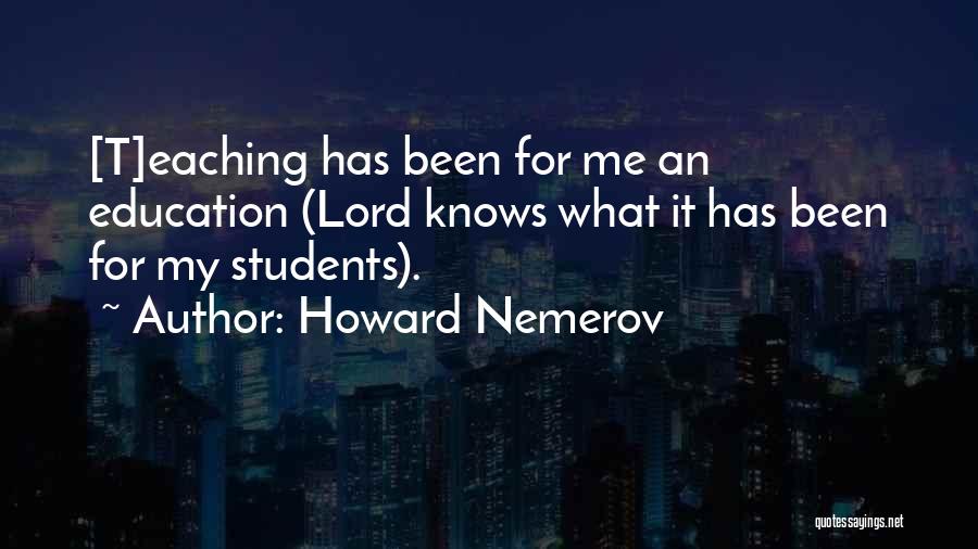 Howard Nemerov Quotes: [t]eaching Has Been For Me An Education (lord Knows What It Has Been For My Students).