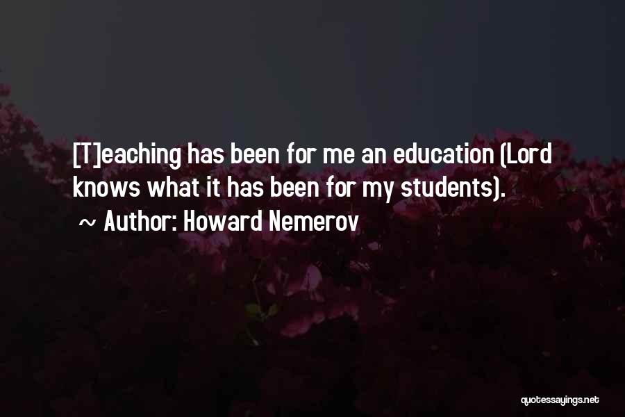 Howard Nemerov Quotes: [t]eaching Has Been For Me An Education (lord Knows What It Has Been For My Students).