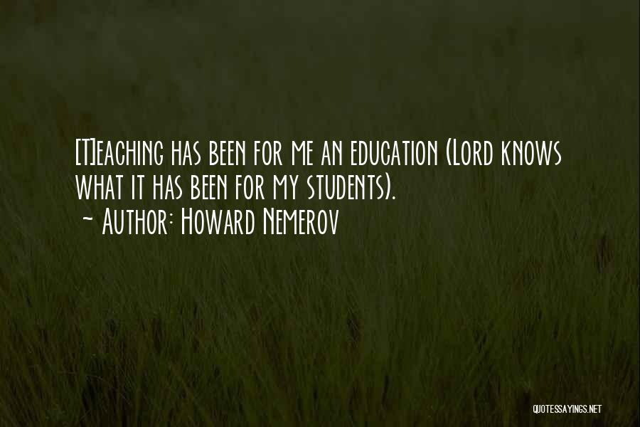 Howard Nemerov Quotes: [t]eaching Has Been For Me An Education (lord Knows What It Has Been For My Students).