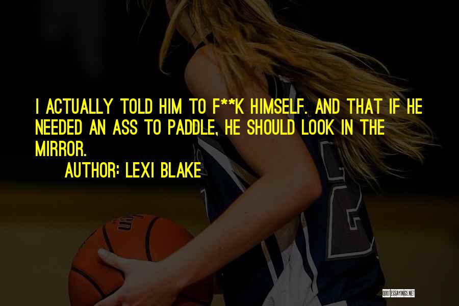 Lexi Blake Quotes: I Actually Told Him To F**k Himself. And That If He Needed An Ass To Paddle, He Should Look In