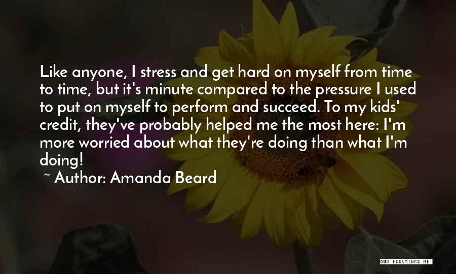 Amanda Beard Quotes: Like Anyone, I Stress And Get Hard On Myself From Time To Time, But It's Minute Compared To The Pressure