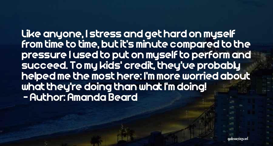 Amanda Beard Quotes: Like Anyone, I Stress And Get Hard On Myself From Time To Time, But It's Minute Compared To The Pressure