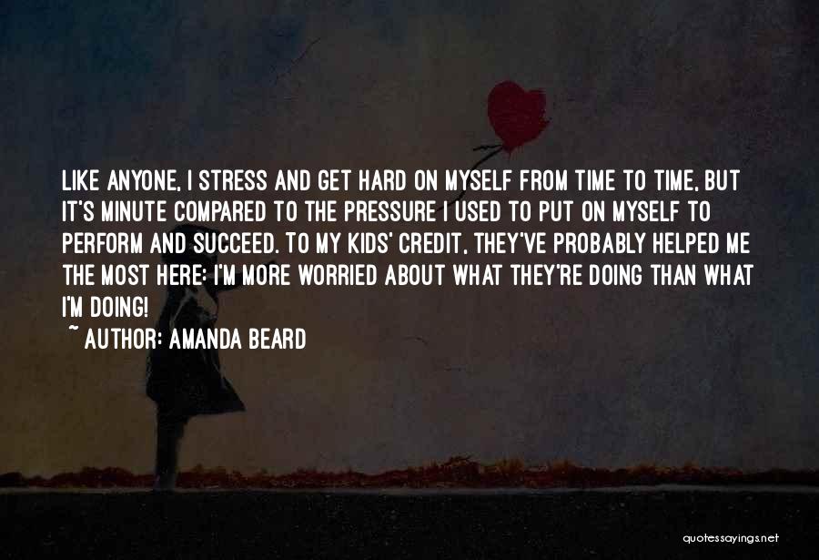 Amanda Beard Quotes: Like Anyone, I Stress And Get Hard On Myself From Time To Time, But It's Minute Compared To The Pressure