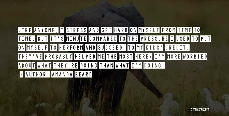 Amanda Beard Quotes: Like Anyone, I Stress And Get Hard On Myself From Time To Time, But It's Minute Compared To The Pressure