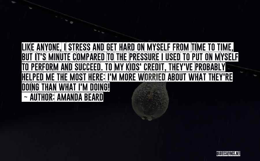 Amanda Beard Quotes: Like Anyone, I Stress And Get Hard On Myself From Time To Time, But It's Minute Compared To The Pressure