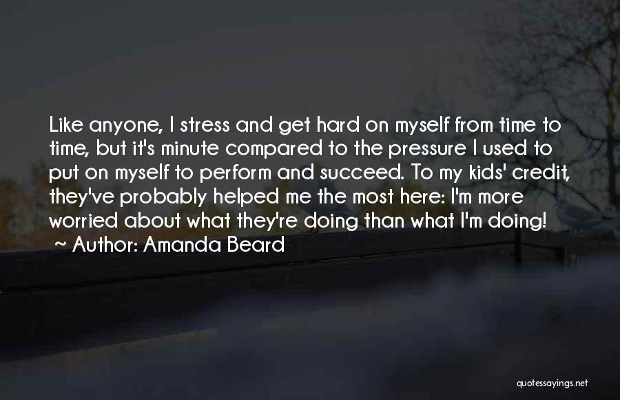 Amanda Beard Quotes: Like Anyone, I Stress And Get Hard On Myself From Time To Time, But It's Minute Compared To The Pressure