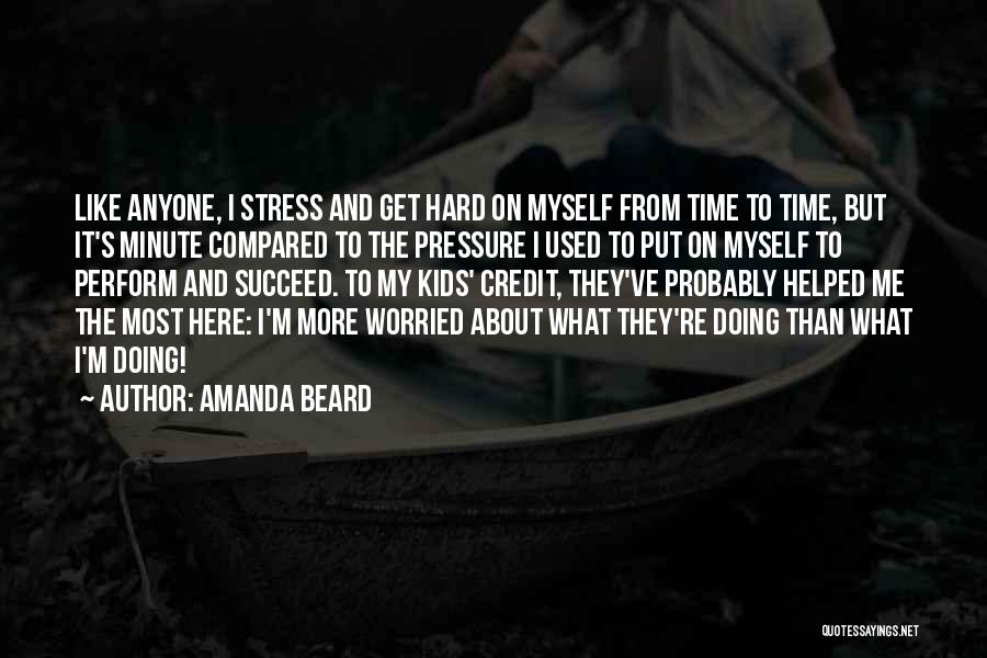 Amanda Beard Quotes: Like Anyone, I Stress And Get Hard On Myself From Time To Time, But It's Minute Compared To The Pressure