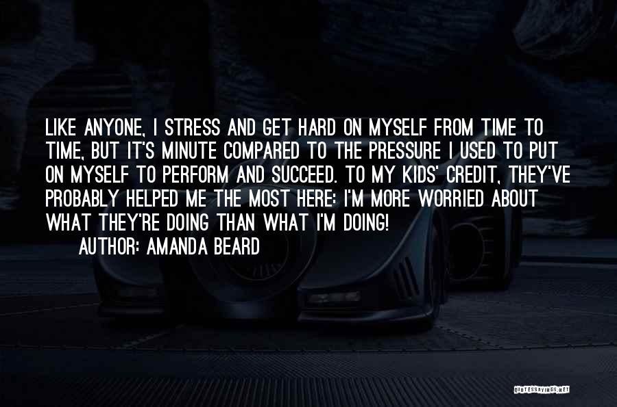 Amanda Beard Quotes: Like Anyone, I Stress And Get Hard On Myself From Time To Time, But It's Minute Compared To The Pressure