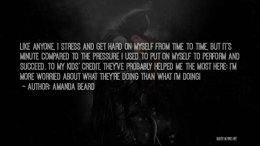 Amanda Beard Quotes: Like Anyone, I Stress And Get Hard On Myself From Time To Time, But It's Minute Compared To The Pressure