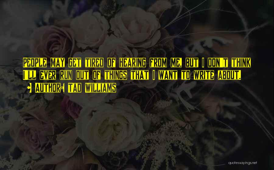 Tad Williams Quotes: People May Get Tired Of Hearing From Me, But I Don't Think I'll Ever Run Out Of Things That I