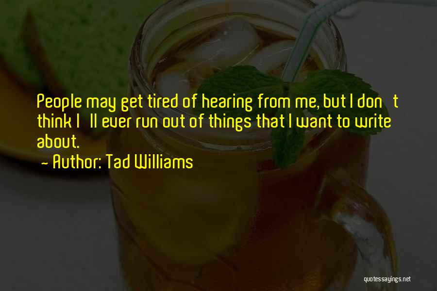 Tad Williams Quotes: People May Get Tired Of Hearing From Me, But I Don't Think I'll Ever Run Out Of Things That I