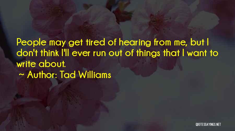 Tad Williams Quotes: People May Get Tired Of Hearing From Me, But I Don't Think I'll Ever Run Out Of Things That I