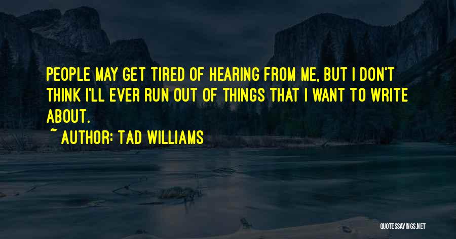 Tad Williams Quotes: People May Get Tired Of Hearing From Me, But I Don't Think I'll Ever Run Out Of Things That I