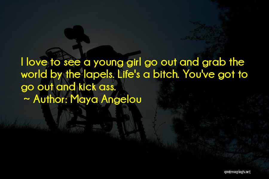 Maya Angelou Quotes: I Love To See A Young Girl Go Out And Grab The World By The Lapels. Life's A Bitch. You've