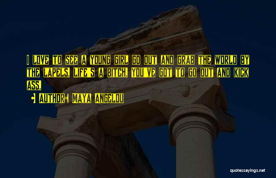 Maya Angelou Quotes: I Love To See A Young Girl Go Out And Grab The World By The Lapels. Life's A Bitch. You've