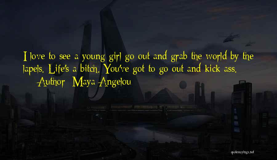 Maya Angelou Quotes: I Love To See A Young Girl Go Out And Grab The World By The Lapels. Life's A Bitch. You've