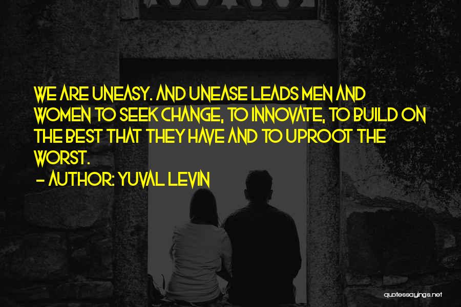 Yuval Levin Quotes: We Are Uneasy. And Unease Leads Men And Women To Seek Change, To Innovate, To Build On The Best That