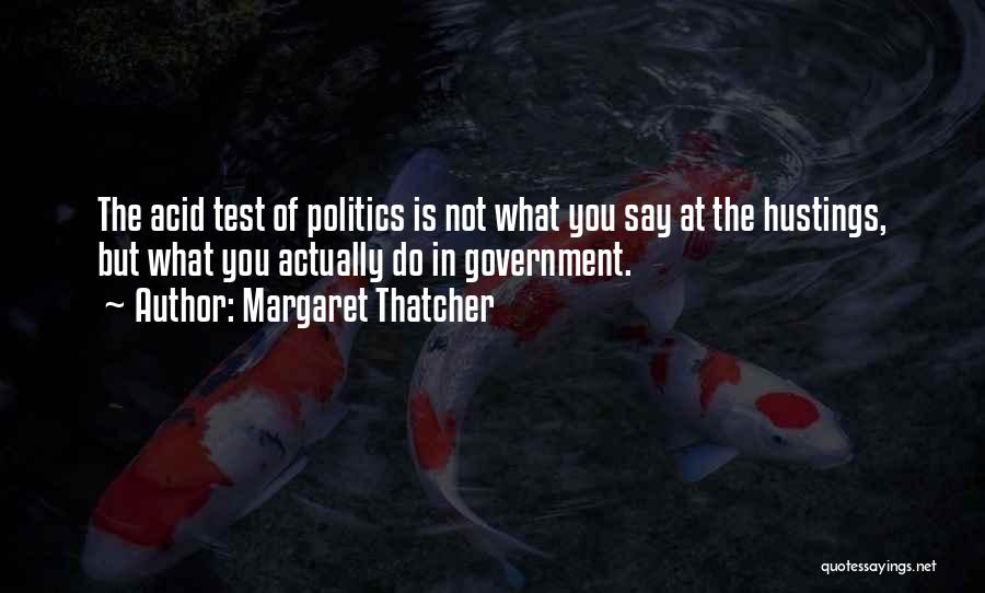 Margaret Thatcher Quotes: The Acid Test Of Politics Is Not What You Say At The Hustings, But What You Actually Do In Government.