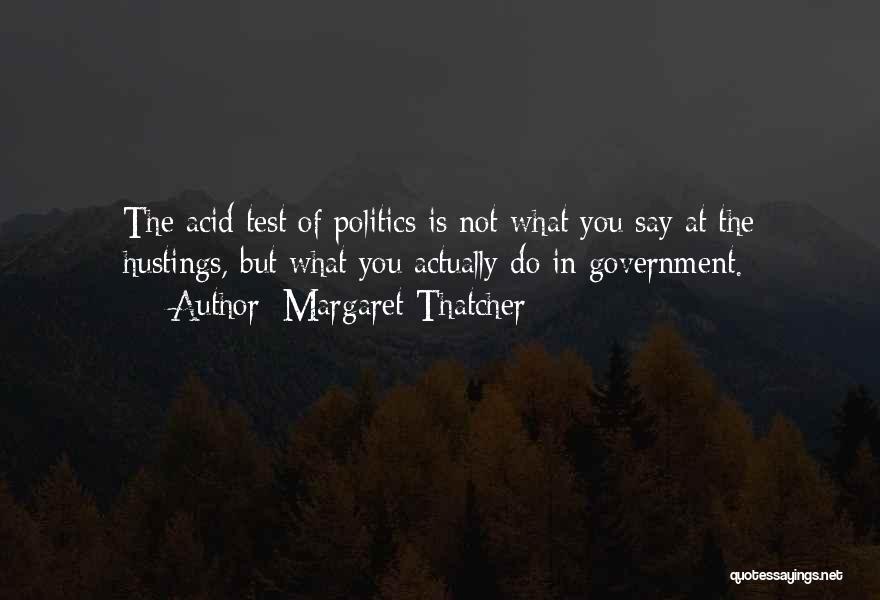 Margaret Thatcher Quotes: The Acid Test Of Politics Is Not What You Say At The Hustings, But What You Actually Do In Government.