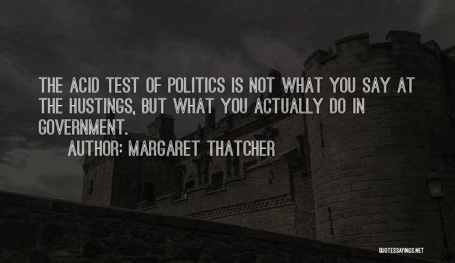 Margaret Thatcher Quotes: The Acid Test Of Politics Is Not What You Say At The Hustings, But What You Actually Do In Government.