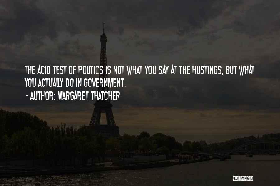 Margaret Thatcher Quotes: The Acid Test Of Politics Is Not What You Say At The Hustings, But What You Actually Do In Government.