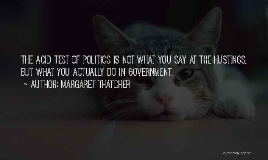 Margaret Thatcher Quotes: The Acid Test Of Politics Is Not What You Say At The Hustings, But What You Actually Do In Government.