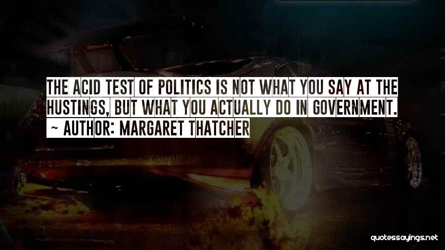 Margaret Thatcher Quotes: The Acid Test Of Politics Is Not What You Say At The Hustings, But What You Actually Do In Government.